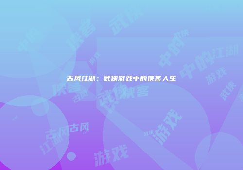 古风江湖：武侠游戏中的侠客人生