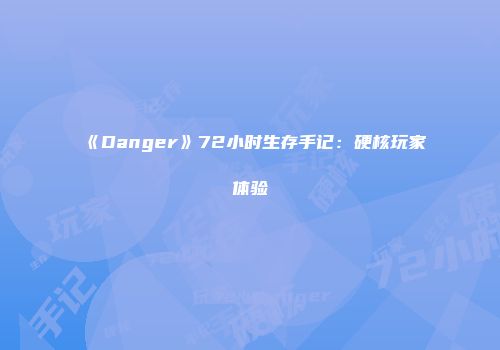 《Danger》72小时生存手记：硬核玩家体验