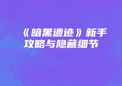 《暗黑遗迹》新手攻略与隐藏细节