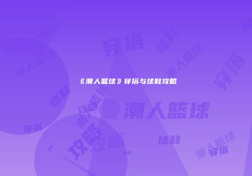 《潮人篮球》穿搭与球鞋攻略