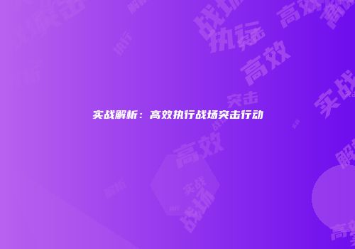 实战解析：高效执行战场突击行动