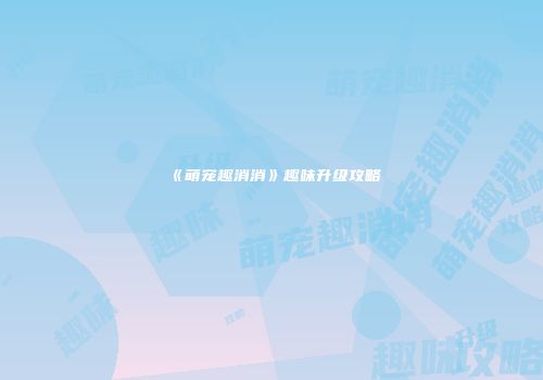 《萌宠趣消消》趣味升级攻略