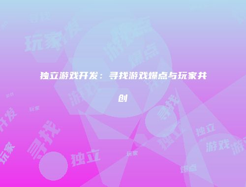 独立游戏开发：寻找游戏爆点与玩家共创
