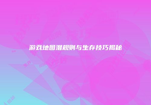 游戏地图潜规则与生存技巧揭秘
