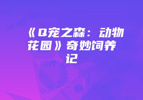 《Q宠之森：动物花园》奇妙饲养记