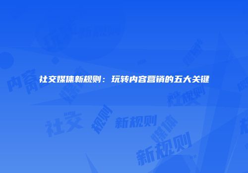 社交媒体新规则：玩转内容营销的五大关键