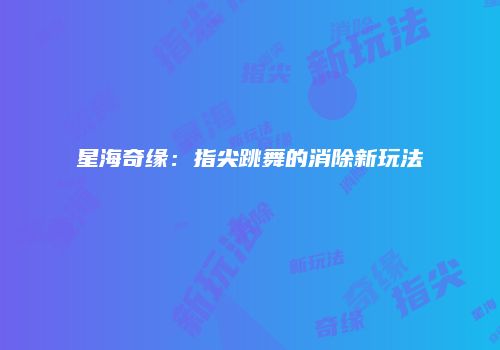 星海奇缘：指尖跳舞的消除新玩法