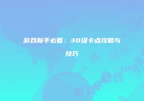 游戏新手必看:30级卡点攻略与技巧