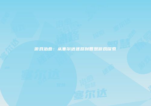 游戏治愈：从塞尔达迷路到智慧游戏探索