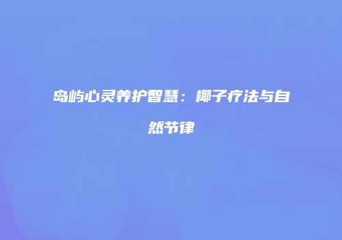 岛屿心灵养护智慧：椰子疗法与自然节律