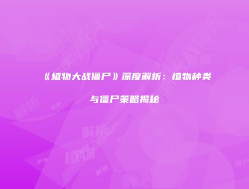 《植物大战僵尸》深度解析：植物种类与僵尸策略揭秘