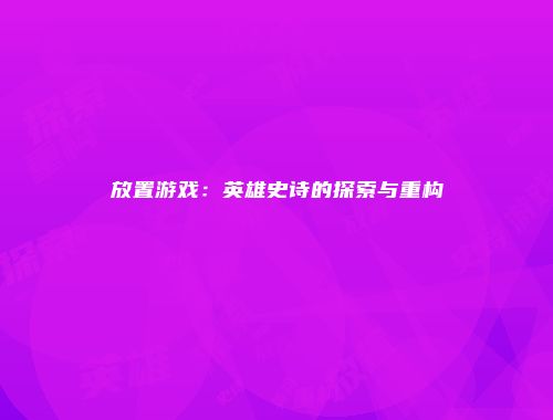 放置游戏：英雄史诗的探索与重构