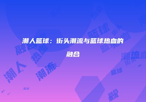 潮人篮球：街头潮流与篮球热血的融合