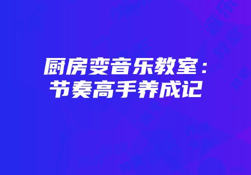 厨房变音乐教室：节奏高手养成记