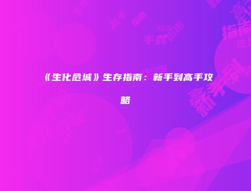 《生化危城》生存指南：新手到高手攻略