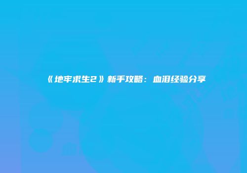 《地牢求生2》新手攻略：血泪经验分享