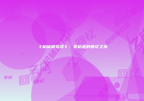 《枪械模拟器》：老枪迷的回忆之旅