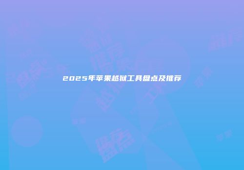 2025年苹果越狱工具盘点及推荐