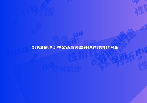 《攻城掠地》中金币与装备升级的性价比分析