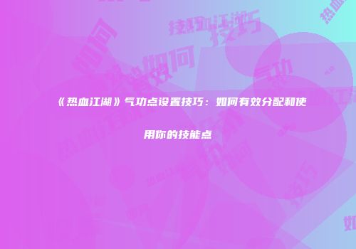 《热血江湖》气功点设置技巧：如何有效分配和使用你的技能点