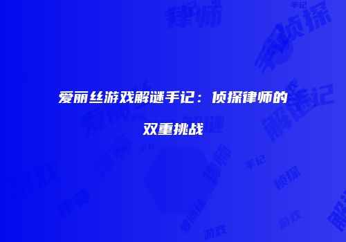 爱丽丝游戏解谜手记：侦探律师的双重挑战