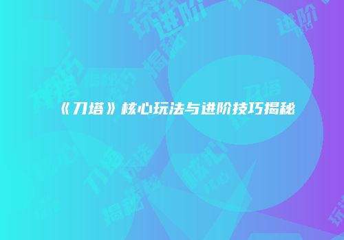 《刀塔》核心玩法与进阶技巧揭秘