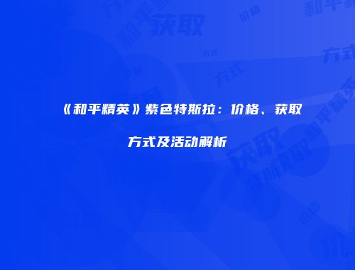 《和平精英》紫色特斯拉：价格、获取方式及活动解析