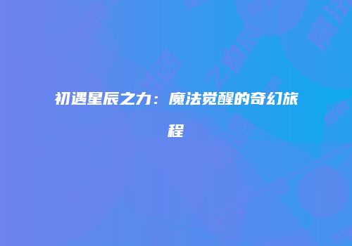 初遇星辰之力：魔法觉醒的奇幻旅程