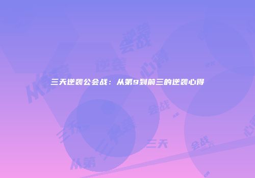三天逆袭公会战：从第9到前三的逆袭心得