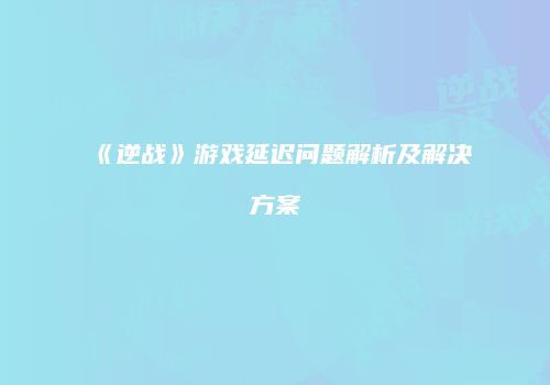 《逆战》游戏延迟问题解析及解决方案