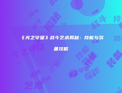 《光之守望》战斗艺术揭秘：技能与装备攻略