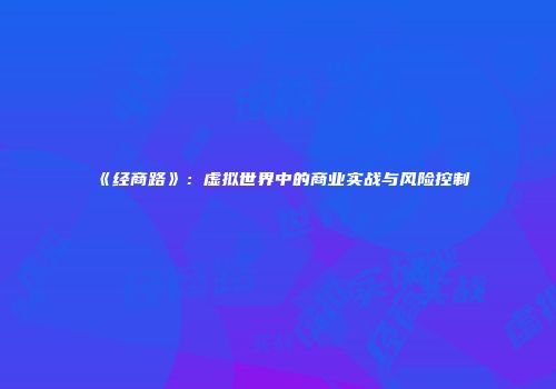 《经商路》：虚拟世界中的商业实战与风险控制