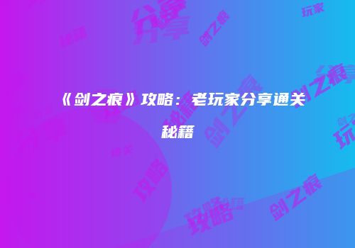 《剑之痕》攻略：老玩家分享通关秘籍
