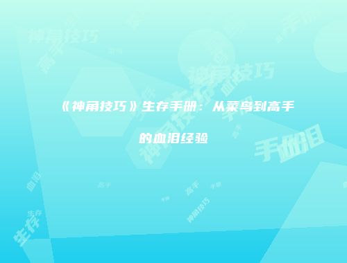 《神角技巧》生存手册：从菜鸟到高手的血泪经验