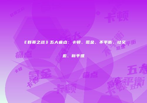 《群英之战》五大痛点:卡顿、氪金、不平衡、社交差、新手难