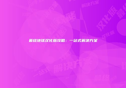 最终地球汉化版攻略：一站式解决方案