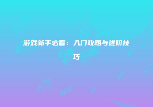 游戏新手必看：入门攻略与进阶技巧