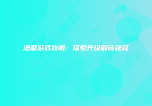 漫画游戏攻略：探索升级解锁秘籍