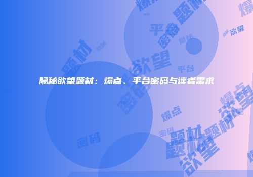隐秘欲望题材:爆点、平台密码与读者需求