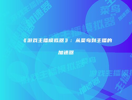《游戏主播模拟器》：从菜鸟到主播的加速器
