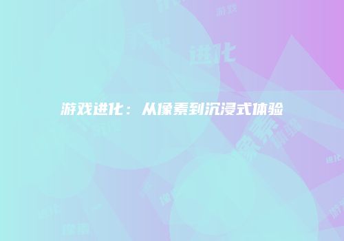 游戏进化：从像素到沉浸式体验
