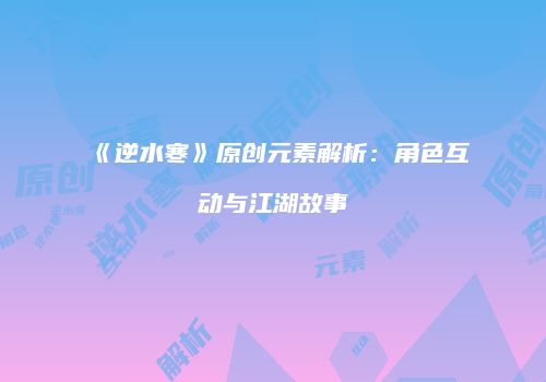 《逆水寒》原创元素解析：角色互动与江湖故事
