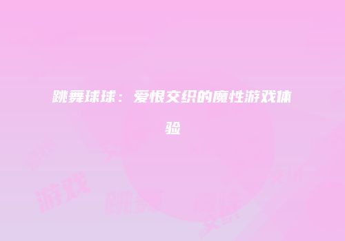 跳舞球球：爱恨交织的魔性游戏体验