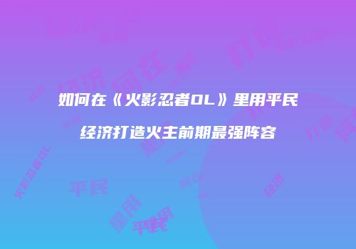 如何在《火影忍者OL》里用平民经济打造火主前期最强阵容
