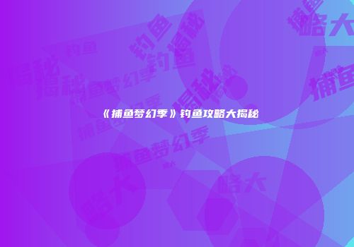 《捕鱼梦幻季》钓鱼攻略大揭秘