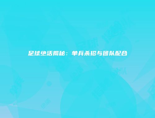 足球绝活揭秘:单兵杀招与团队配合