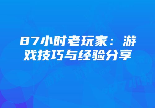 87小时老玩家：游戏技巧与经验分享