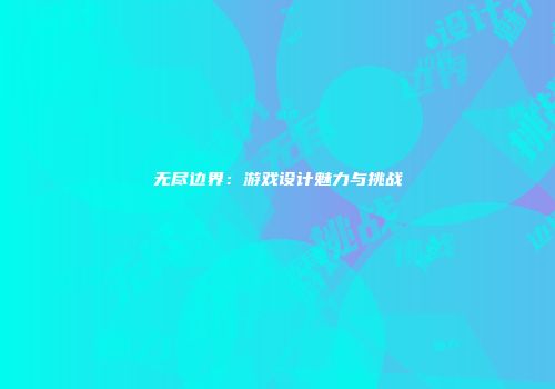 无尽边界:游戏设计魅力与挑战