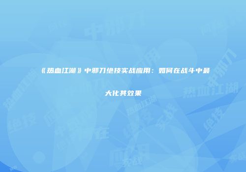 《热血江湖》中邪刀绝技实战应用:如何在战斗中最大化其效果