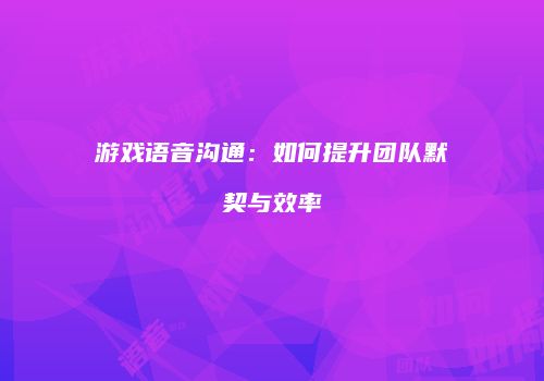 游戏语音沟通：如何提升团队默契与效率